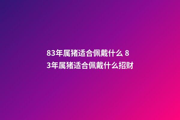 83年属猪适合佩戴什么 83年属猪适合佩戴什么招财-第1张-观点-玄机派